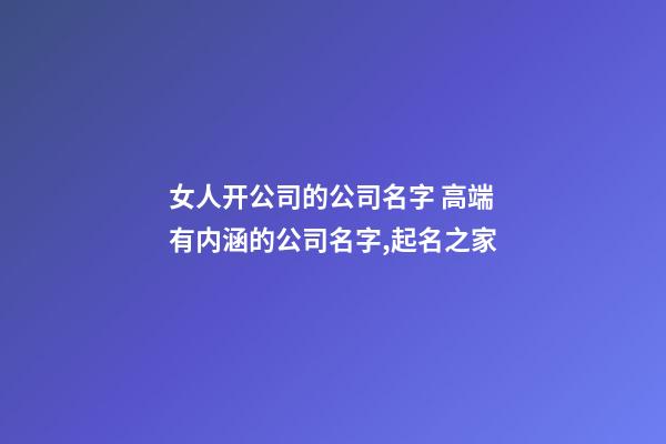 女人开公司的公司名字 高端有内涵的公司名字,起名之家-第1张-公司起名-玄机派